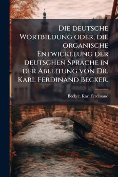 Die deutsche Wortbildung oder die organische Entwickelung der deutschen Sprache in der Ableitung von Dr. Karl Ferdinand Becker.