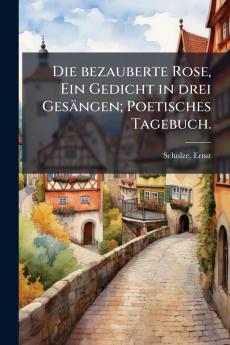 Die bezauberte Rose Ein Gedicht in drei Gesängen; Poetisches Tagebuch.