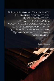 D. Blasii Altimari ... Tractatus De Nullitatibus Contractuum Quasi Contractuum Distractuum Ultimarum Voluntatum Et Quorumcumque Actuum Extrajudicialium  In Quo Fere Tota Materia Legalis Quoad Contractus Ultimas Voluntates ...