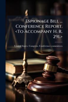 Espionage Bill ... Conference Report. <To Accompany H. R. 291.>