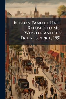 Boston Faneuil Hall Refused to Mr. Webster and his Friends April 1851