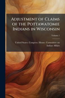 Adjustment of Claims of the Pottawatomie Indians in Wisconsin; Volume 1