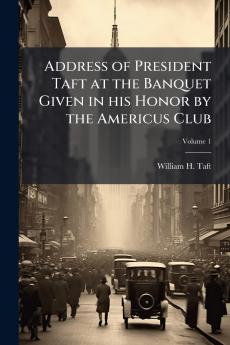 Address of President Taft at the Banquet Given in his Honor by the Americus Club; Volume 1