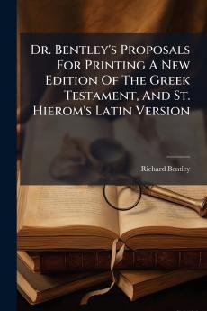 Dr. Bentley's Proposals For Printing A New Edition Of The Greek Testament And St. Hierom's Latin Version