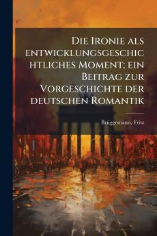 Die Ironie als entwicklungsgeschichtliches Moment; ein Beitrag zur Vorgeschichte der deutschen Romantik