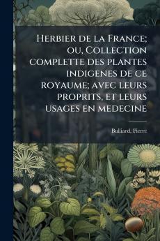 Herbier de la France; ou Collection complette des plantes indigenes de ce royaume; avec leurs proprits et leurs usages en medecine