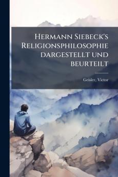 Hermann Siebeck's Religionsphilosophie dargestellt und beurteilt