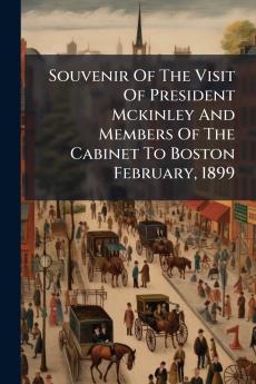 Souvenir Of The Visit Of President Mckinley And Members Of The Cabinet To Boston February 1899