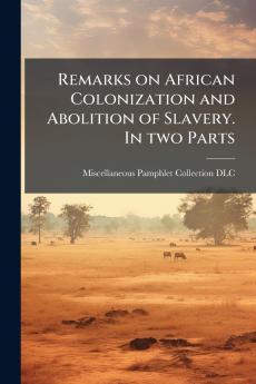 Remarks on African Colonization and Abolition of Slavery. In two Parts