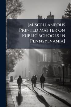 [Miscellaneous Printed Matter on Public Schools in Pennsylvania]
