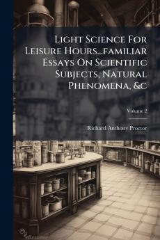 Light Science For Leisure Hours...familiar Essays On Scientific Subjects Natural Phenomena &c; Volume 2