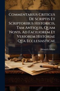 Commentarius Criticus De Scriptis Et Scriptoribus Historicis Tam Antiquis Quam Novis Ad Faciliorem Et Veriorem Historiae Qua Ecclesiasticae