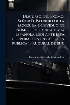 Discurso del Excmo. Señor D. Patricio de la Escosura individuo de número de la Academia Española ledi ante esta corporacion en la sesion publica inaugural de 1870