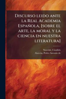 Discurso leido ante la Real Academia Española [sobre el arte la moral y la ciencia en nuestra literatura]