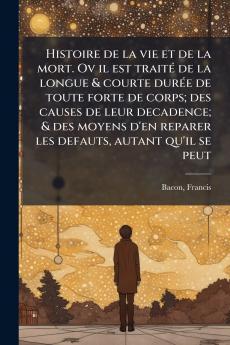 Histoire de la vie et de la mort. Ov il est traité de la longue & courte durée de toute forte de corps; des causes de leur decadence; & des moyens d'en reparer les defauts autant qu'il se peut