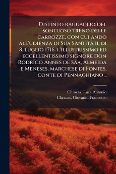 Distinto raguaglio del sontuoso treno delle carrozze con cui andò all'udienza di Sua Santità il dì 8. luglio 1716. l'illustrissimo ed eccellentissimo signore Don Rodrigo Annes de Saa Almeida e Meneses marchese di Fontes conte di Pennaghiano ..