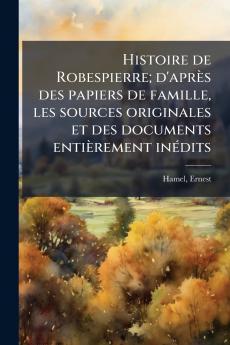 Histoire de Robespierre; d'après des papiers de famille les sources originales et des documents entièrement inédits