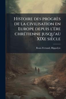Histoire des progrès de la civilisation en Europe depuis l'ére chrétienne jusqu'aù XIXe siècle