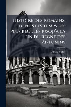 Histoire des Romains depuis les temps les plus reculés jusqu'à la fin du règne des Antonins
