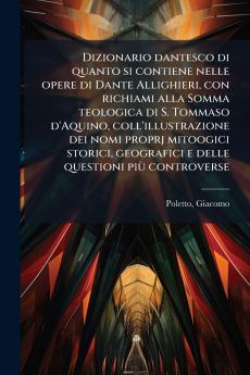 Dizionario dantesco di quanto si contiene nelle opere di Dante Allighieri con richiami alla Somma teologica di S. Tommaso d'Aquino coll'illustrazione dei nomi proprj mitoogici storici geografici e delle questioni più controverse