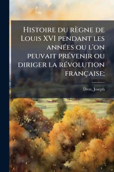 Histoire du règne de Louis XVI pendant les années ou l'on peuvait prévenir ou diriger la révolution française;