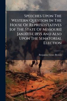 Speeches Upon The Western Question In The House Of Representatives [of The State Of Missouri] Jan.10th 1855 And Also Upon The Senatorial Election