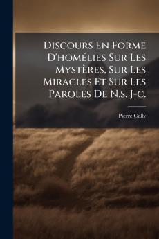 Discours En Forme D'homélies Sur Les Mystères Sur Les Miracles Et Sur Les Paroles De N.s. J-c.
