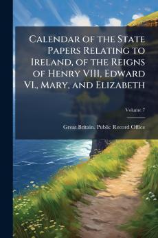 Calendar of the State Papers Relating to Ireland of the Reigns of Henry VIII Edward VI. Mary and Elizabeth; Volume 7