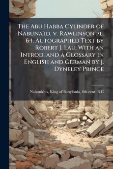 The Abu Habba Cylinder of Nabuna'id v. Rawlinson pl. 64. Autographed Text by Robert J. Lau With an Introd. and a Glossary in English and German by J. Dyneley Prince