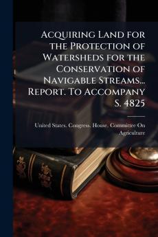 Acquiring Land for the Protection of Watersheds for the Conservation of Navigable Streams... Report. To Accompany S. 4825