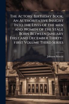 The Actors' Birthday Book. An Authoritative Insight Into the Lives of the men and Women of the Stage Born Between January First and December Thirty-first Volume Third Series
