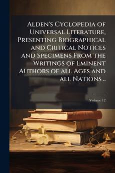 Alden's Cyclopedia of Universal Literature Presenting Biographical and Critical Notices and Specimens From the Writings of Eminent Authors of all Ages and all Nations ..; Volume 12