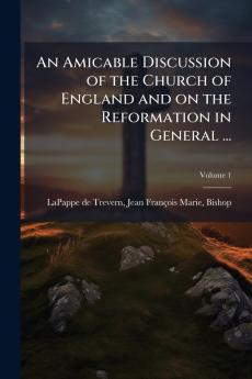An Amicable Discussion of the Church of England and on the Reformation in General ...
