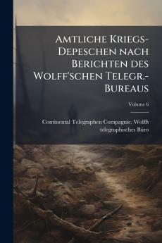 Amtliche Kriegs-Depeschen nach Berichten des Wolff'schen Telegr.-Bureaus; Volume 6