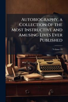 Autobiography a Collection of the Most Instructive and Amusing Lives Ever Published; Volume 23