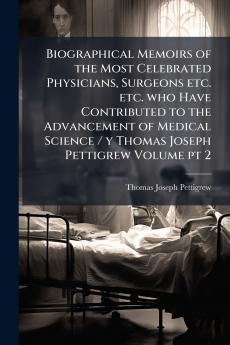 Biographical Memoirs of the Most Celebrated Physicians Surgeons etc. etc. who Have Contributed to the Advancement of Medical Science / y Thomas Joseph Pettigrew Volume pt 2