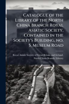 Catalogue of the Library of the North China Branch Royal Asiatic Society Contained in the Society's Building no. 5 Museum Road
