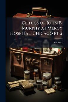Clinics of John B. Murphy at Mercy Hospital Chicago pt 2; Volume 5