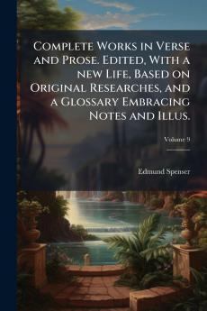Complete Works in Verse and Prose. Edited With a new Life Based on Original Researches and a Glossary Embracing Notes and Illus.; Volume 9