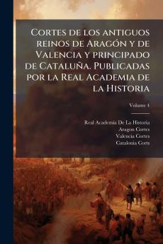 Cortes de los antiguos reinos de Aragón y de Valencia y principado de Cataluña. Publicadas por la Real Academia de la Historia; Volume 4