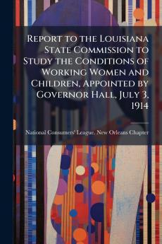 Report to the Louisiana State Commission to Study the Conditions of Working Women and Children Appointed by Governor Hall July 3 1914
