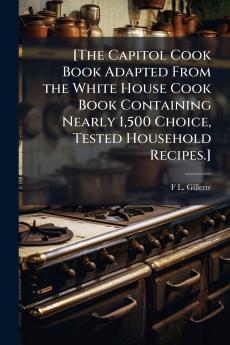 [The Capitol Cook Book Adapted From the White House Cook Book Containing Nearly 1500 Choice Tested Household Recipes.]