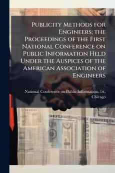 Publicity Methods for Engineers; the Proceedings of the First National Conference on Public Information Held Under the Auspices of the American Association of Engineers