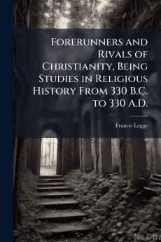 Forerunners and Rivals of Christianity Being Studies in Religious History From 330 B.C. to 330 A.D.