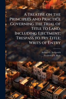 A Treatise on the Principles and Practice Governing the Trial of Title to Land; Including Ejectment; Trespass to try Title; Writs of Entry