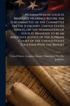 Nomination of Louis D. Brandeis. Hearings Before the Subcommittee of the Committee on the Judiciary United States Senate on the Nomination of Louis D. Brandeis to be an Associate Justice of the Supreme Court of the United States Together With the Report