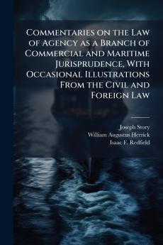 Commentaries on the Law of Agency as a Branch of Commercial and Maritime Jurisprudence With Occasional Illustrations From the Civil and Foreign Law