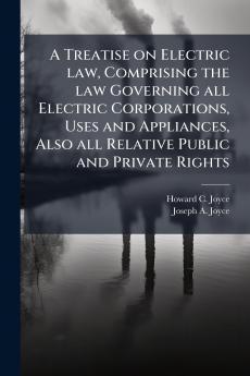 A Treatise on Electric law Comprising the law Governing all Electric Corporations Uses and Appliances Also all Relative Public and Private Rights
