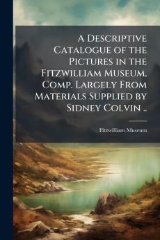 A Descriptive Catalogue of the Pictures in the Fitzwilliam Museum Comp. Largely From Materials Supplied by Sidney Colvin ..