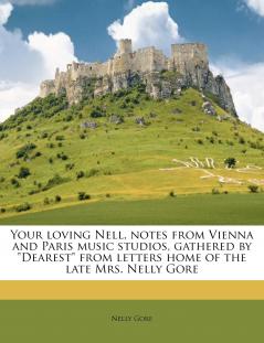 Your Loving Nell Notes From Vienna and Paris Music Studios Gathered by Dearest From Letters Home of the Late Mrs. Nelly Gore
